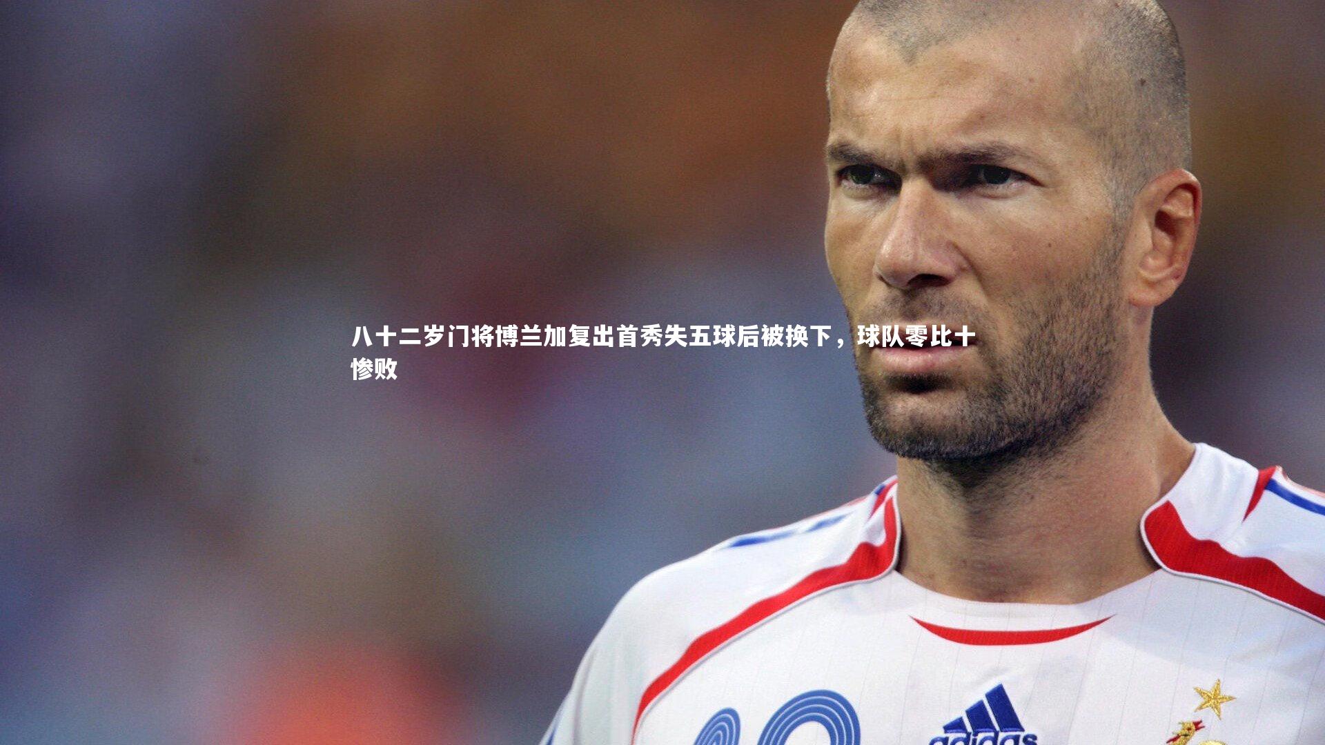 ng体育官方网站：八十二岁门将博兰加复出首秀失五球后被换下，球队零比十惨败
