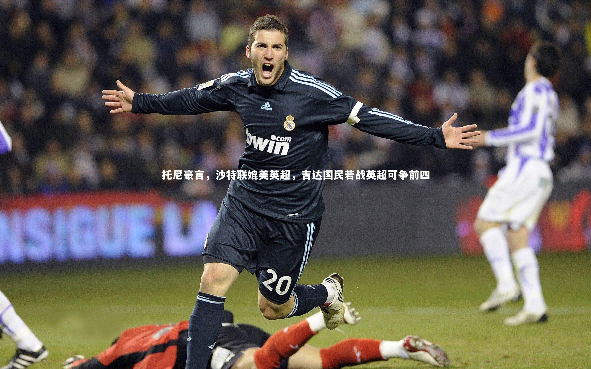 ng体育平台-托尼豪言，沙特联媲美英超，吉达国民若战英超可争前四