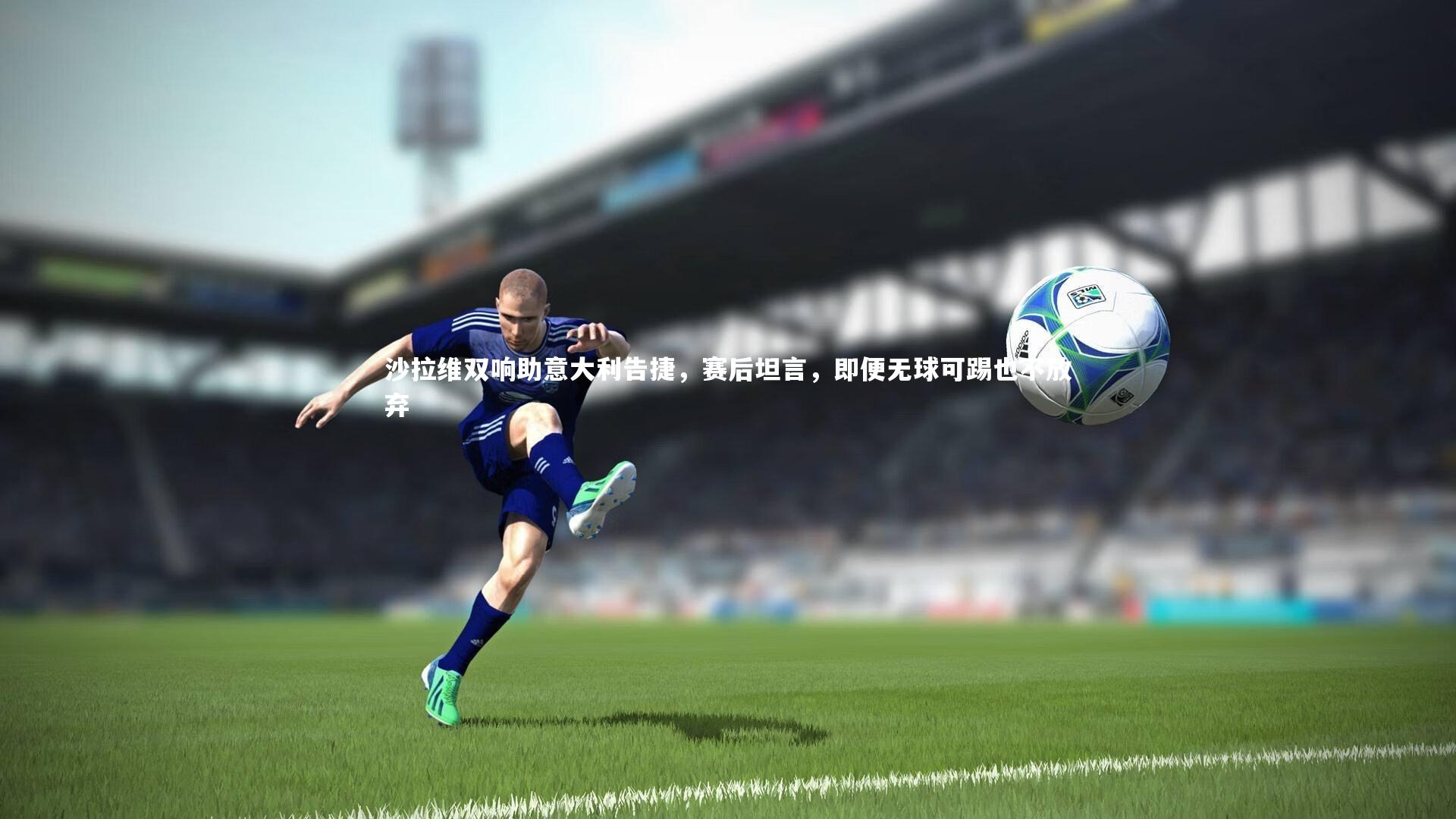 ng体育：沙拉维双响助意大利告捷，赛后坦言，即便无球可踢也不放弃